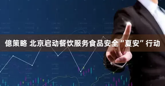 億策略 北京启动餐饮服务食品安全“夏安”行动