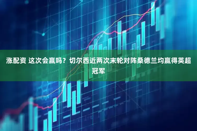 涨配资 这次会赢吗？切尔西近两次末轮对阵桑德兰均赢得英超冠军