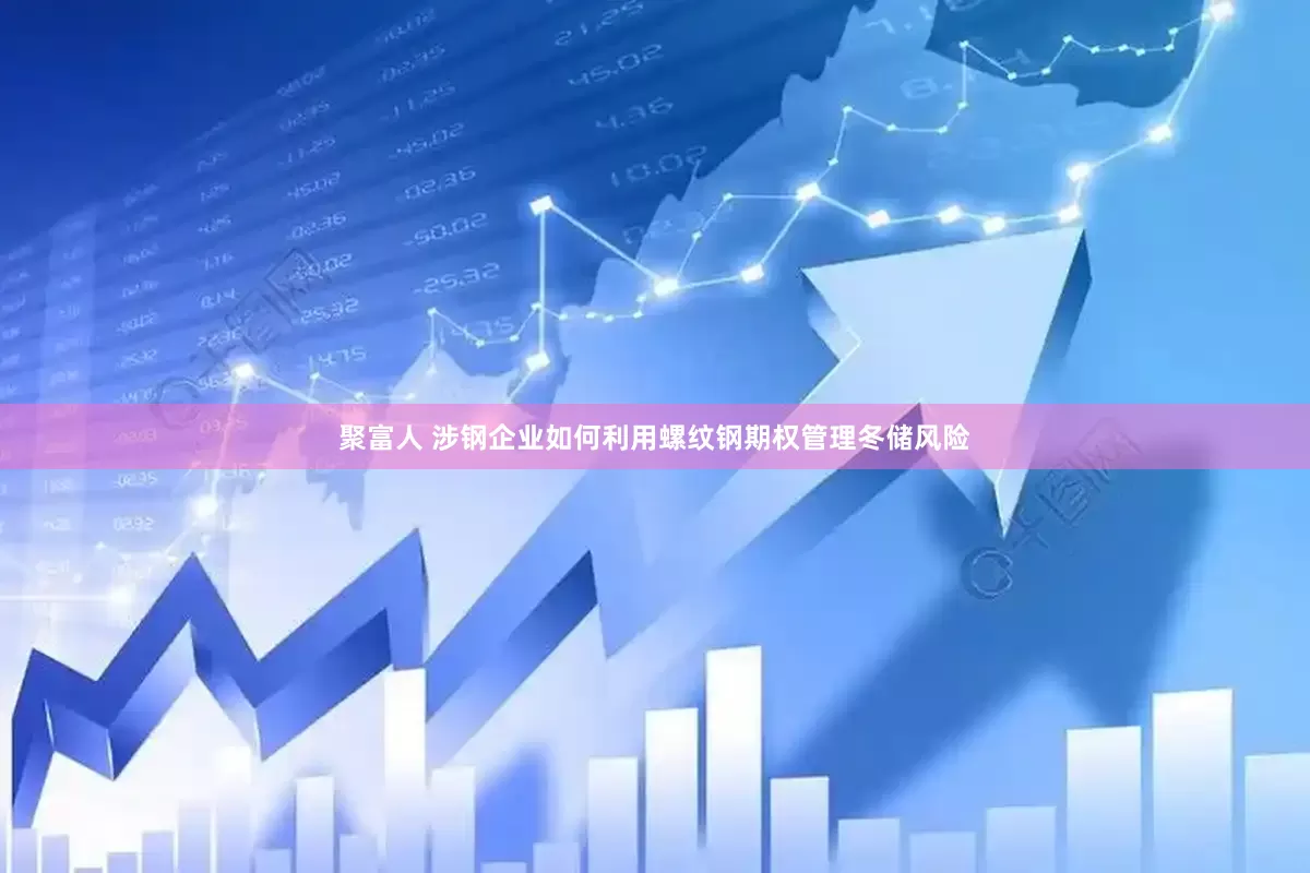 聚富人 涉钢企业如何利用螺纹钢期权管理冬储风险