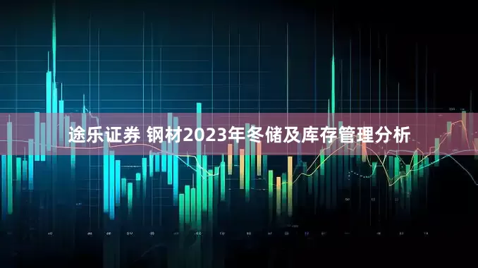 途乐证券 钢材2023年冬储及库存管理分析