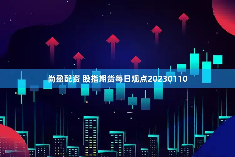 尚盈配资 股指期货每日观点20230110