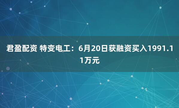 君盈配资 特变电工：6月20日获融资买入1991.11万元