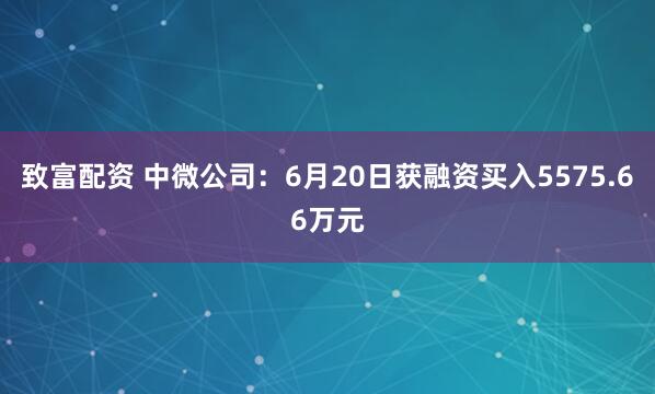 致富配资 中微公司：6月20日获融资买入5575.66万元