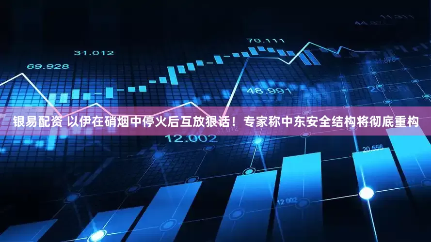 银易配资 以伊在硝烟中停火后互放狠话！专家称中东安全结构将彻底重构