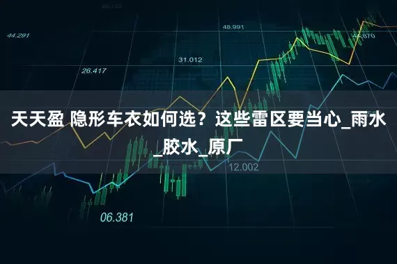 天天盈 隐形车衣如何选？这些雷区要当心_雨水_胶水_原厂