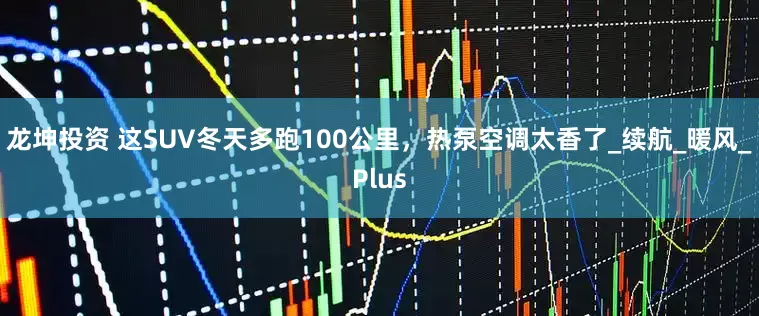 龙坤投资 这SUV冬天多跑100公里，热泵空调太香了_续航_暖风_Plus