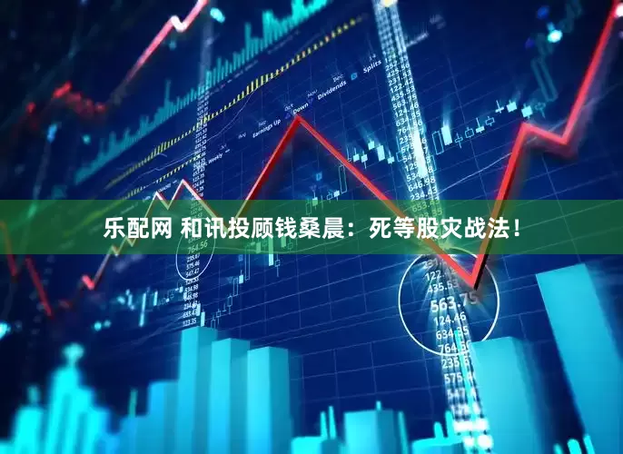 乐配网 和讯投顾钱桑晨：死等股灾战法！