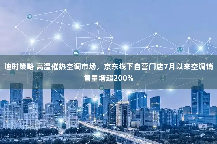 迪时策略 高温催热空调市场，京东线下自营门店7月以来空调销售量增超200%