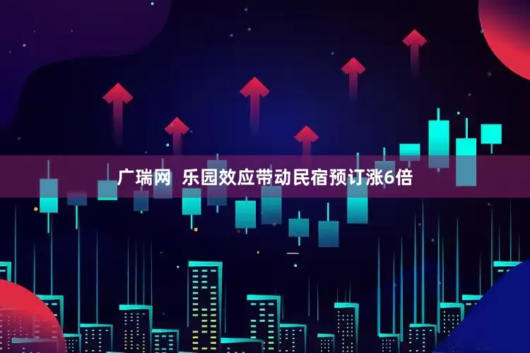广瑞网  乐园效应带动民宿预订涨6倍