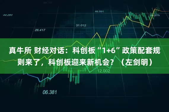 真牛所 财经对话:科创板“1+6”政策配套规则来了,科创板迎来新机会?(左剑明)