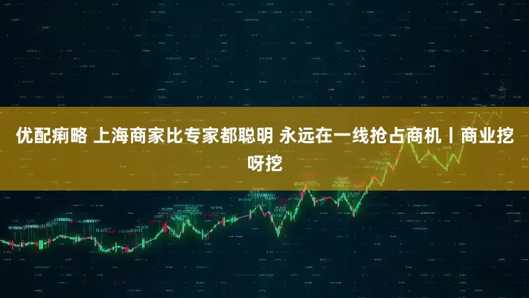 优配痢略 上海商家比专家都聪明 永远在一线抢占商机丨商业挖呀挖