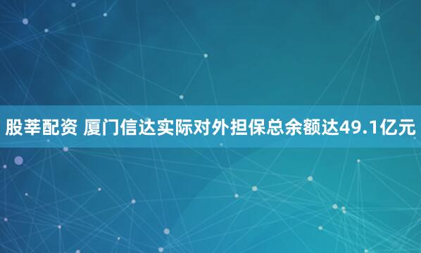 股莘配资 厦门信达实际对外担保总余额达49.1亿元