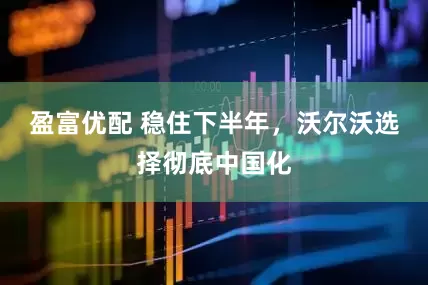 盈富优配 稳住下半年，沃尔沃选择彻底中国化