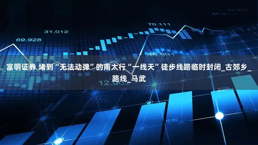 富明证券 堵到“无法动弹”的南太行“一线天”徒步线路临时封闭_古郊乡_路线_马武