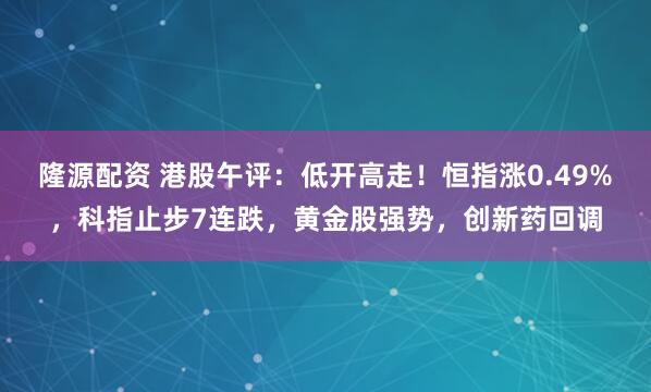 隆源配资 港股午评：低开高走！恒指涨0.49%，科指止步7连跌，黄金股强势，创新药回调