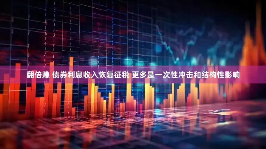 翻倍赚 债券利息收入恢复征税 更多是一次性冲击和结构性影响