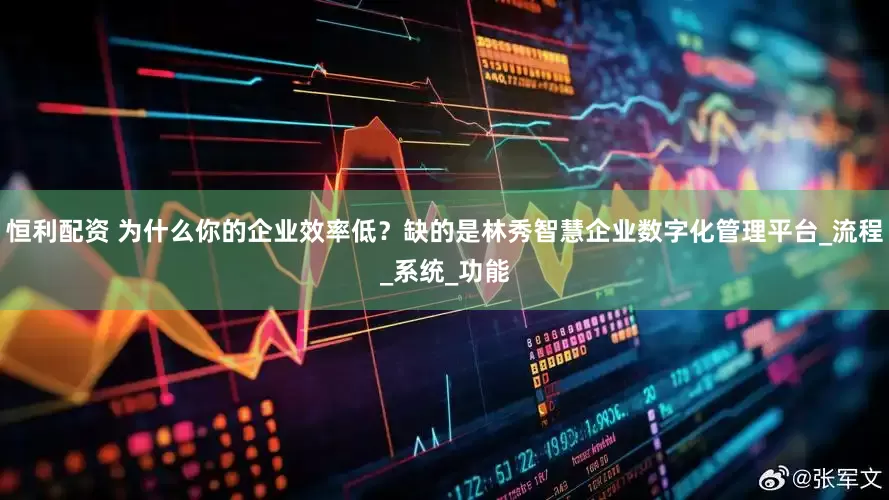 恒利配资 为什么你的企业效率低？缺的是林秀智慧企业数字化管理平台_流程_系统_功能