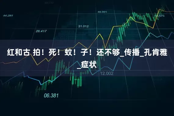 红和古 拍！死！蚊！子！还不够_传播_孔肯雅_症状