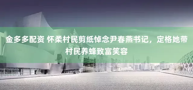 金多多配资 怀柔村民剪纸悼念尹春燕书记，定格她带村民养蜂致富笑容