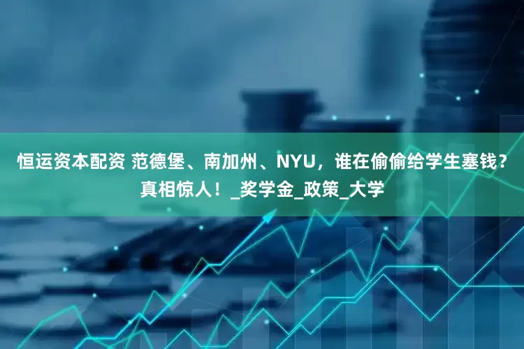 恒运资本配资 范德堡、南加州、NYU，谁在偷偷给学生塞钱？真相惊人！_奖学金_政策_大学