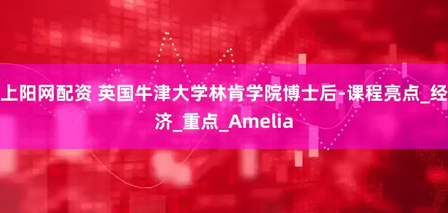 上阳网配资 英国牛津大学林肯学院博士后-课程亮点_经济_重点_Amelia