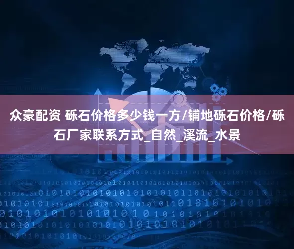 众豪配资 砾石价格多少钱一方/铺地砾石价格/砾石厂家联系方式_自然_溪流_水景