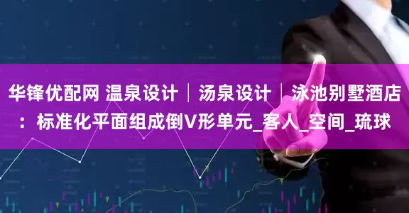 华锋优配网 温泉设计│汤泉设计│泳池别墅酒店：标准化平面组成倒V形单元_客人_空间_琉球