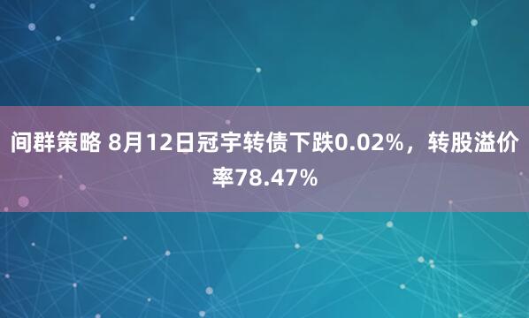 间群策略 8月12日冠宇转债下跌0.02%，转股溢价率78.47%