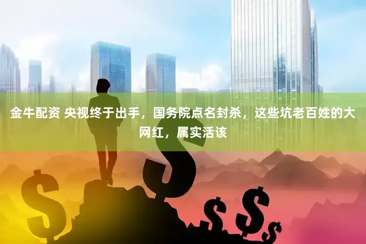 金牛配资 央视终于出手，国务院点名封杀，这些坑老百姓的大网红，属实活该