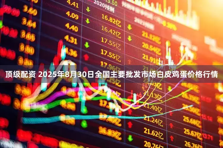 顶级配资 2025年8月30日全国主要批发市场白皮鸡蛋价格行情