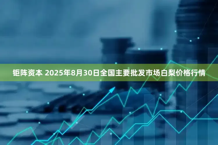 钜阵资本 2025年8月30日全国主要批发市场白梨价格行情