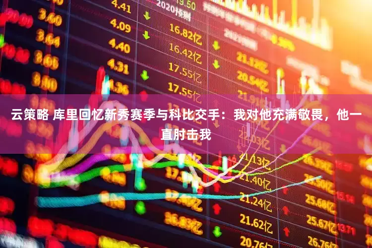 云策略 库里回忆新秀赛季与科比交手：我对他充满敬畏，他一直肘击我