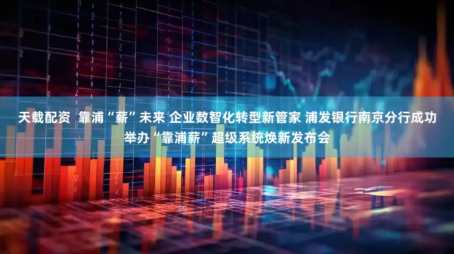 天载配资  靠浦“薪”未来 企业数智化转型新管家 浦发银行南京分行成功举办“靠浦薪”超级系统焕新发布会