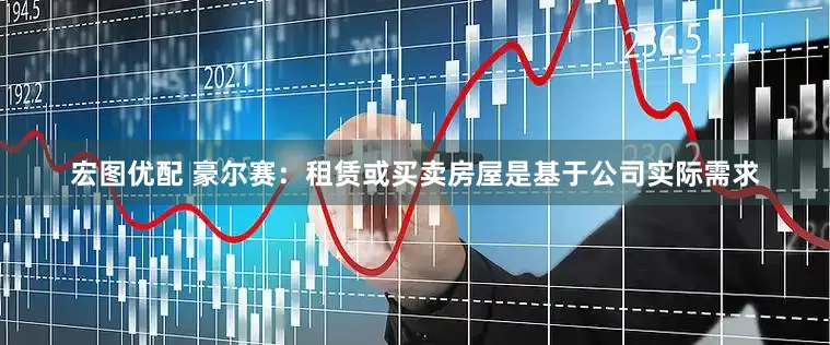 宏图优配 豪尔赛：租赁或买卖房屋是基于公司实际需求