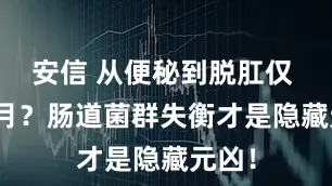 安信 从便秘到脱肛仅 3 个月？肠道菌群失衡才是隐藏元凶！