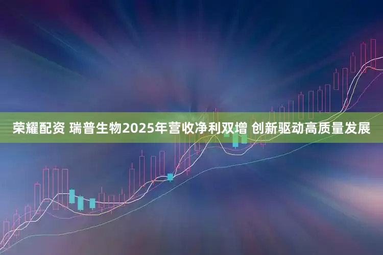 荣耀配资 瑞普生物2025年营收净利双增 创新驱动高质量发展